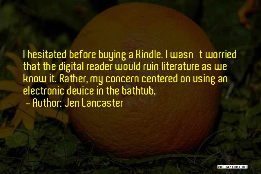 Jen Lancaster Quotes: I Hesitated Before Buying A Kindle. I Wasn't Worried That The Digital Reader Would Ruin Literature As We Know It.