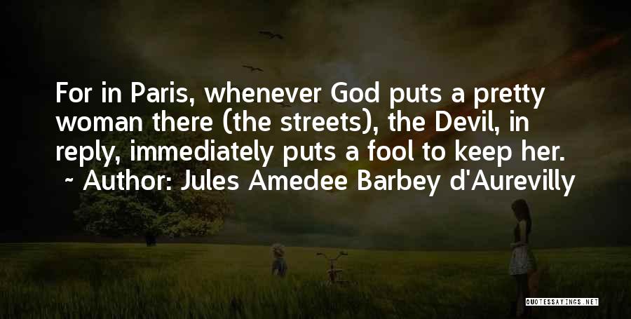 Jules Amedee Barbey D'Aurevilly Quotes: For In Paris, Whenever God Puts A Pretty Woman There (the Streets), The Devil, In Reply, Immediately Puts A Fool