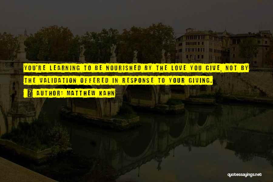 Matthew Kahn Quotes: You're Learning To Be Nourished By The Love You Give, Not By The Validation Offered In Response To Your Giving.
