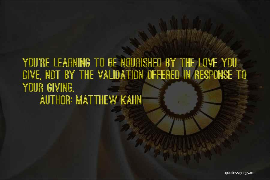 Matthew Kahn Quotes: You're Learning To Be Nourished By The Love You Give, Not By The Validation Offered In Response To Your Giving.
