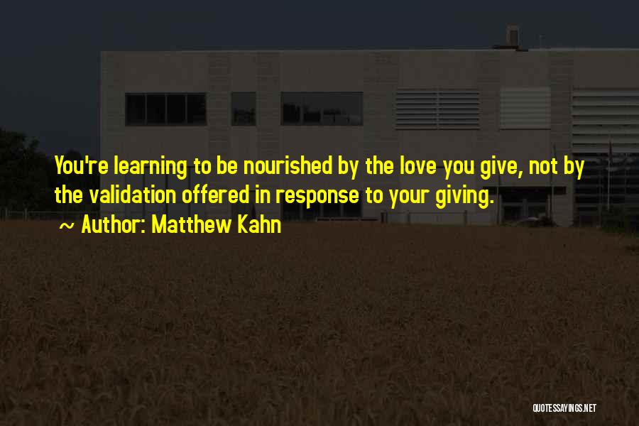 Matthew Kahn Quotes: You're Learning To Be Nourished By The Love You Give, Not By The Validation Offered In Response To Your Giving.