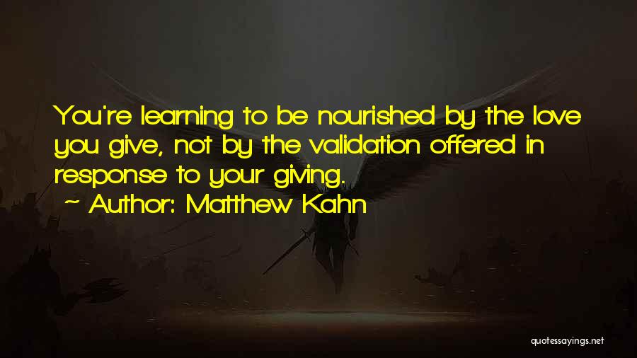 Matthew Kahn Quotes: You're Learning To Be Nourished By The Love You Give, Not By The Validation Offered In Response To Your Giving.