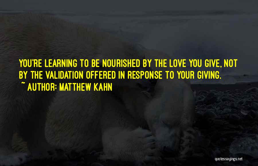 Matthew Kahn Quotes: You're Learning To Be Nourished By The Love You Give, Not By The Validation Offered In Response To Your Giving.