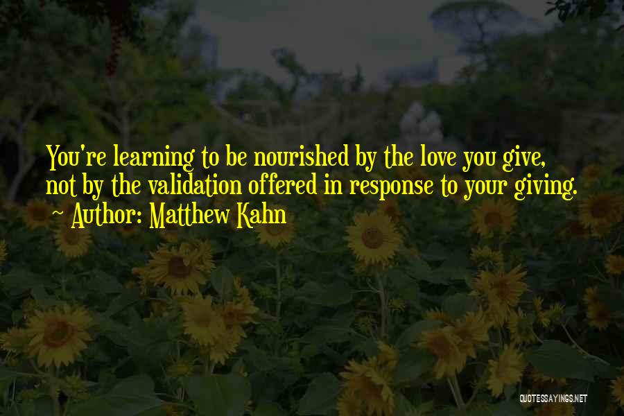 Matthew Kahn Quotes: You're Learning To Be Nourished By The Love You Give, Not By The Validation Offered In Response To Your Giving.