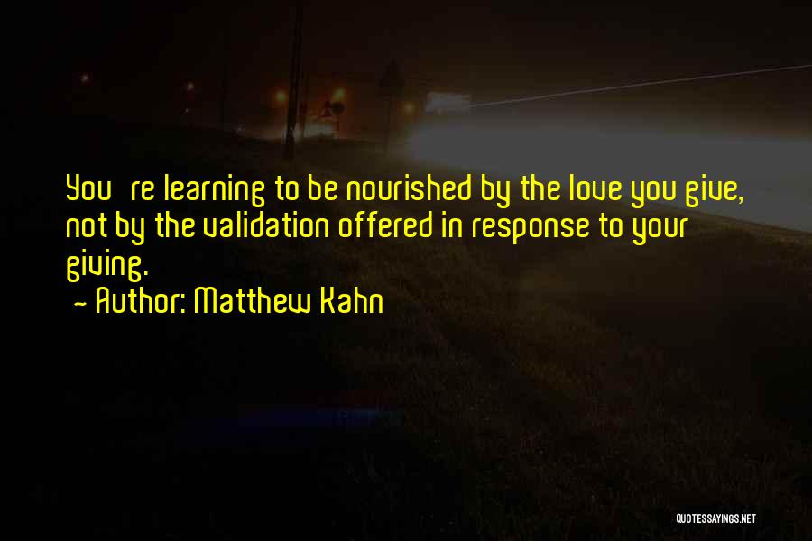 Matthew Kahn Quotes: You're Learning To Be Nourished By The Love You Give, Not By The Validation Offered In Response To Your Giving.