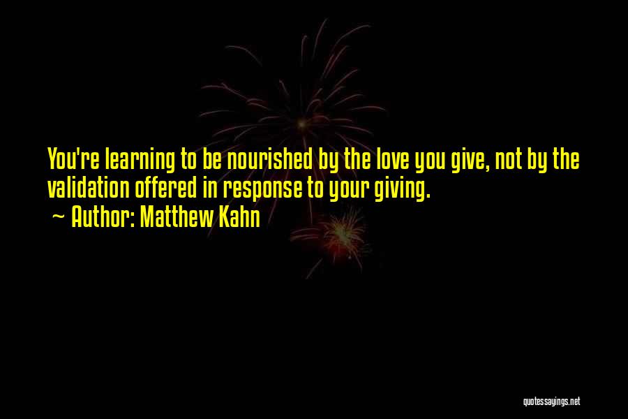 Matthew Kahn Quotes: You're Learning To Be Nourished By The Love You Give, Not By The Validation Offered In Response To Your Giving.