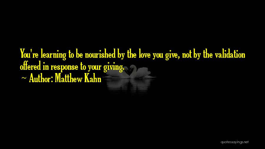 Matthew Kahn Quotes: You're Learning To Be Nourished By The Love You Give, Not By The Validation Offered In Response To Your Giving.