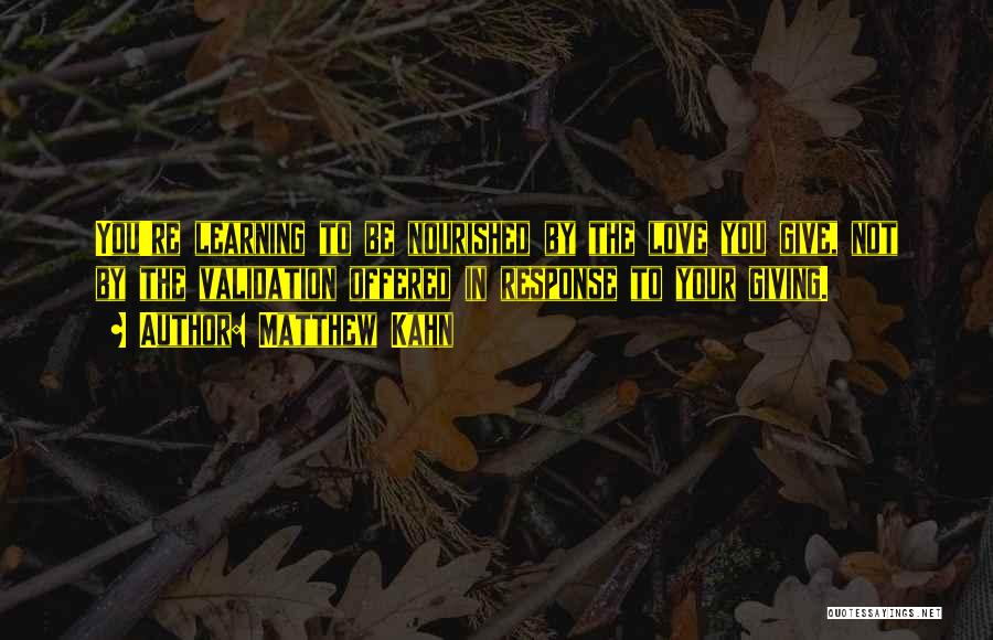Matthew Kahn Quotes: You're Learning To Be Nourished By The Love You Give, Not By The Validation Offered In Response To Your Giving.