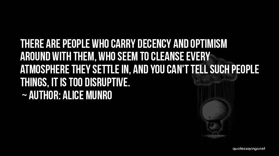 Alice Munro Quotes: There Are People Who Carry Decency And Optimism Around With Them, Who Seem To Cleanse Every Atmosphere They Settle In,