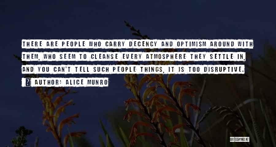 Alice Munro Quotes: There Are People Who Carry Decency And Optimism Around With Them, Who Seem To Cleanse Every Atmosphere They Settle In,