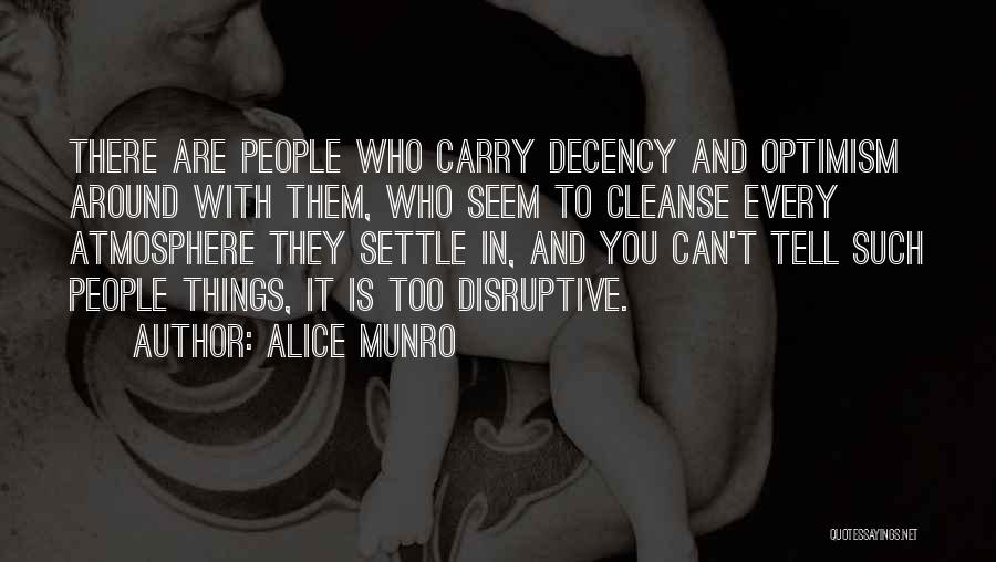 Alice Munro Quotes: There Are People Who Carry Decency And Optimism Around With Them, Who Seem To Cleanse Every Atmosphere They Settle In,