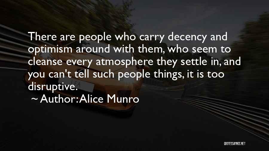 Alice Munro Quotes: There Are People Who Carry Decency And Optimism Around With Them, Who Seem To Cleanse Every Atmosphere They Settle In,