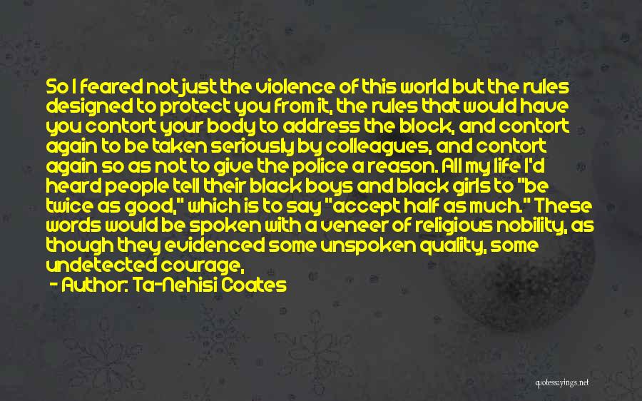 Ta-Nehisi Coates Quotes: So I Feared Not Just The Violence Of This World But The Rules Designed To Protect You From It, The