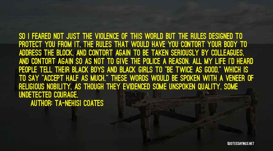 Ta-Nehisi Coates Quotes: So I Feared Not Just The Violence Of This World But The Rules Designed To Protect You From It, The