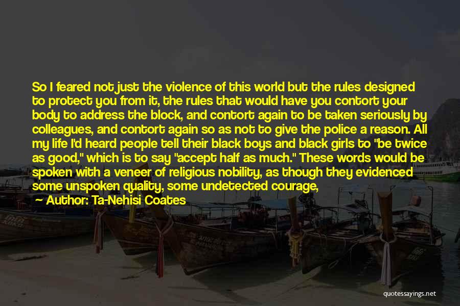 Ta-Nehisi Coates Quotes: So I Feared Not Just The Violence Of This World But The Rules Designed To Protect You From It, The