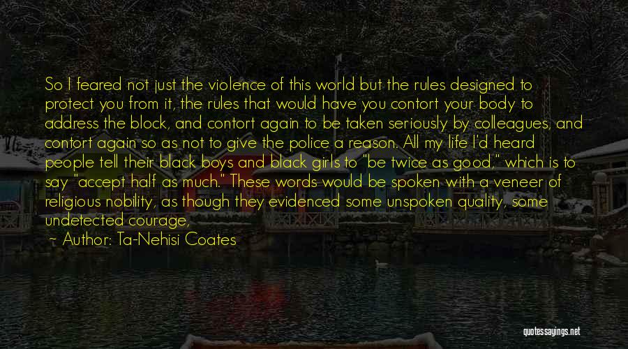 Ta-Nehisi Coates Quotes: So I Feared Not Just The Violence Of This World But The Rules Designed To Protect You From It, The