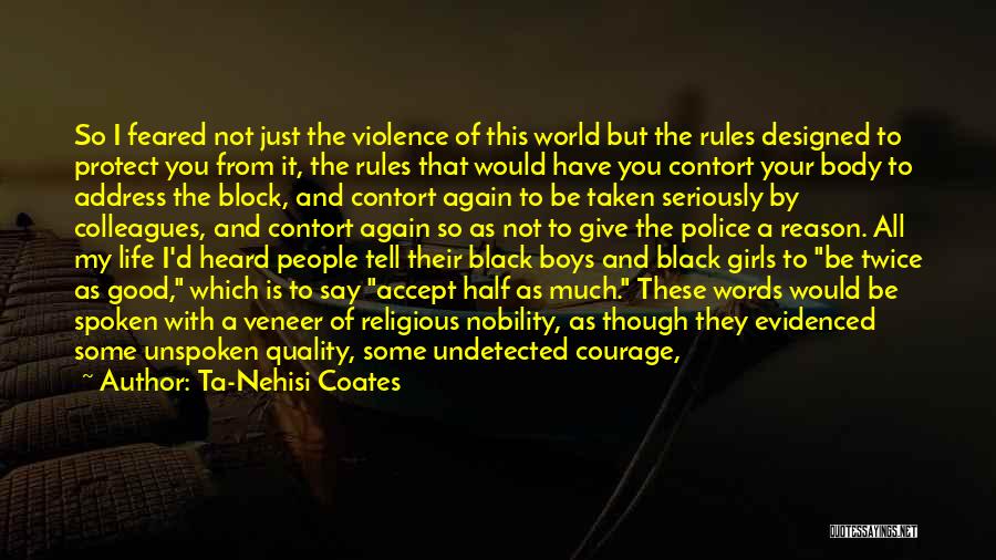 Ta-Nehisi Coates Quotes: So I Feared Not Just The Violence Of This World But The Rules Designed To Protect You From It, The