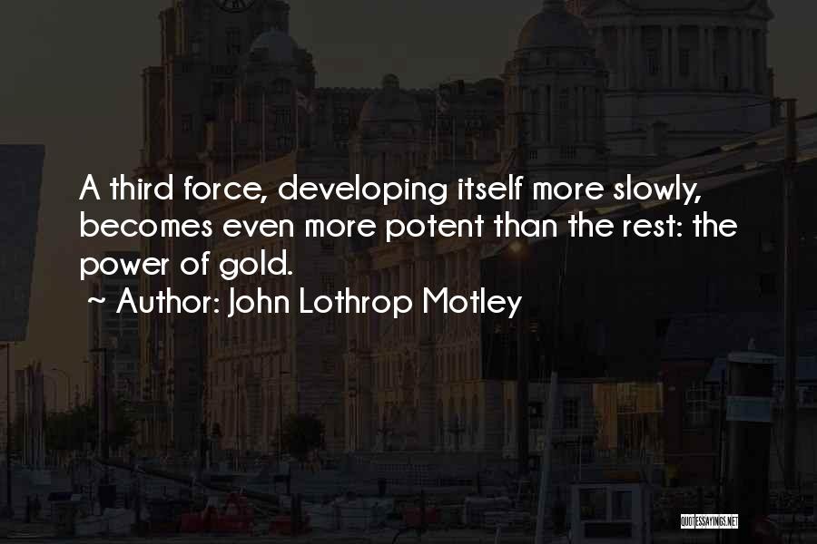John Lothrop Motley Quotes: A Third Force, Developing Itself More Slowly, Becomes Even More Potent Than The Rest: The Power Of Gold.
