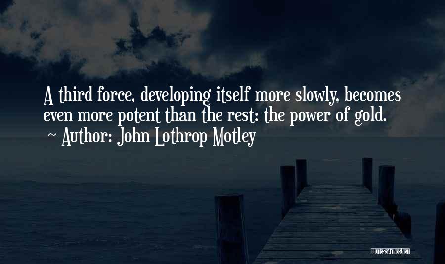 John Lothrop Motley Quotes: A Third Force, Developing Itself More Slowly, Becomes Even More Potent Than The Rest: The Power Of Gold.