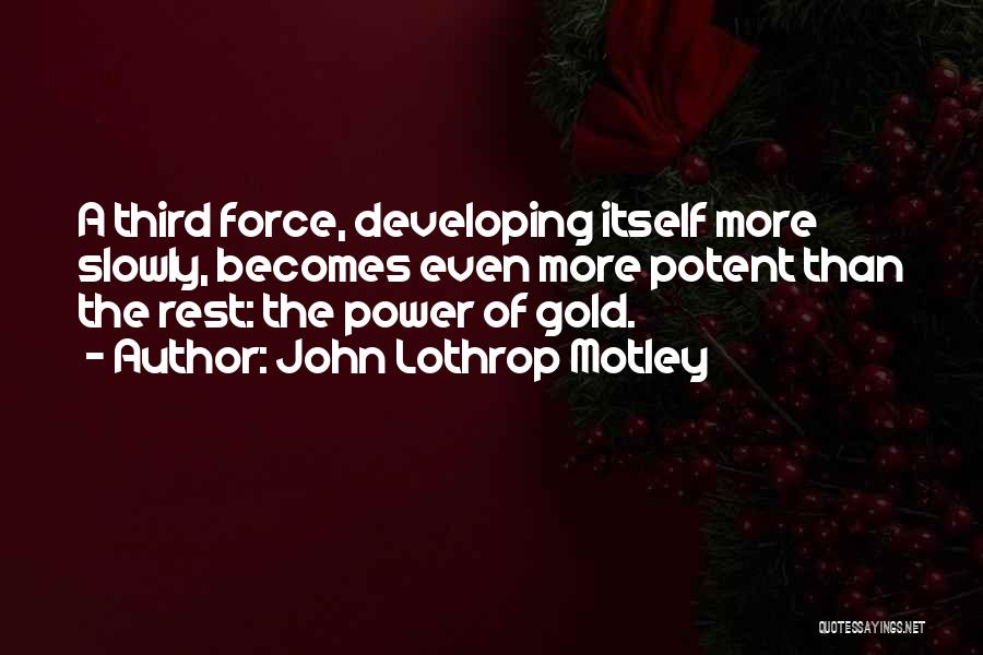 John Lothrop Motley Quotes: A Third Force, Developing Itself More Slowly, Becomes Even More Potent Than The Rest: The Power Of Gold.