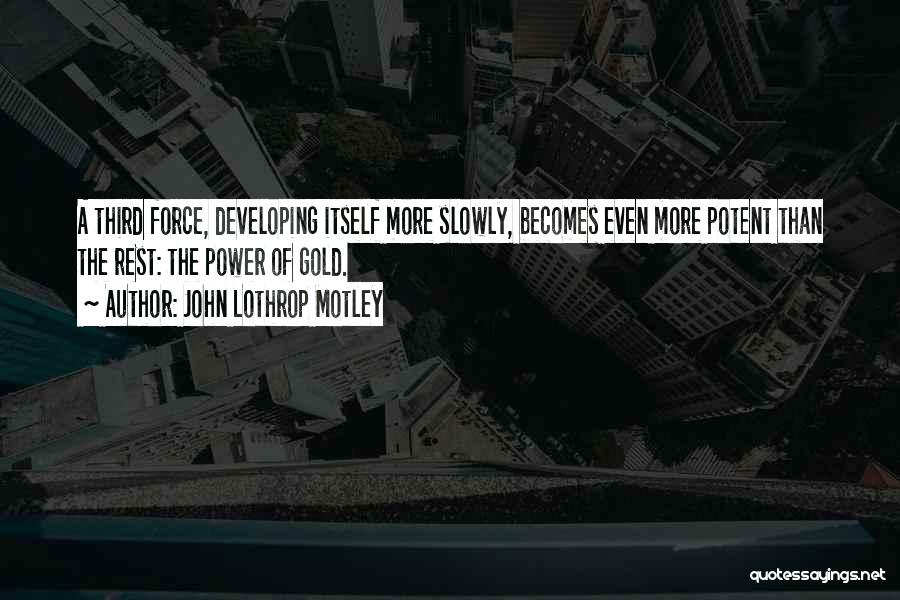 John Lothrop Motley Quotes: A Third Force, Developing Itself More Slowly, Becomes Even More Potent Than The Rest: The Power Of Gold.