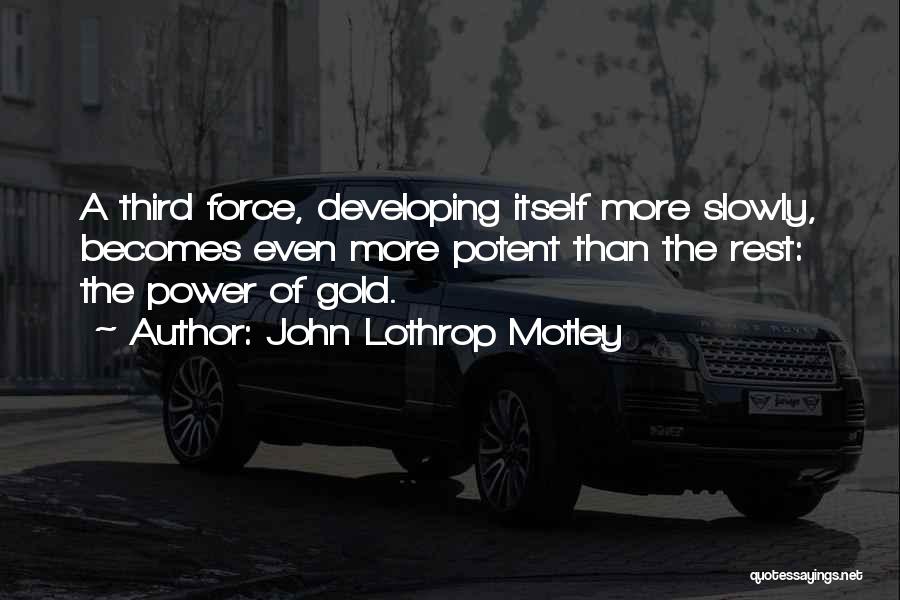 John Lothrop Motley Quotes: A Third Force, Developing Itself More Slowly, Becomes Even More Potent Than The Rest: The Power Of Gold.