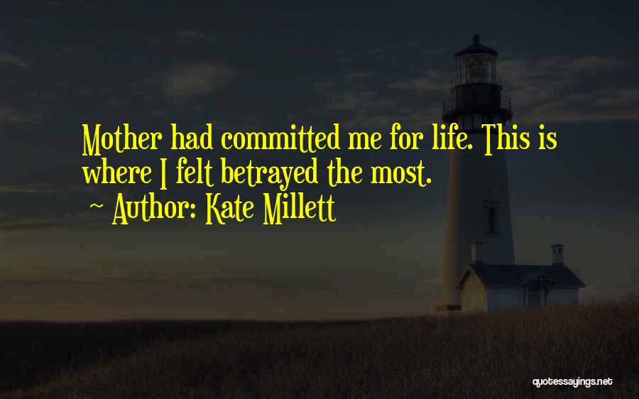 Kate Millett Quotes: Mother Had Committed Me For Life. This Is Where I Felt Betrayed The Most.