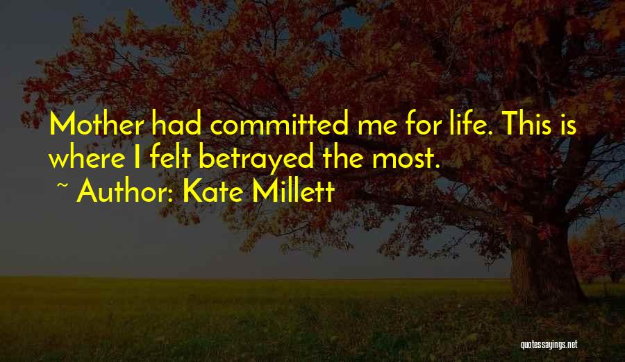 Kate Millett Quotes: Mother Had Committed Me For Life. This Is Where I Felt Betrayed The Most.