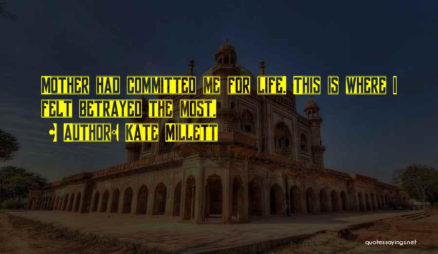 Kate Millett Quotes: Mother Had Committed Me For Life. This Is Where I Felt Betrayed The Most.