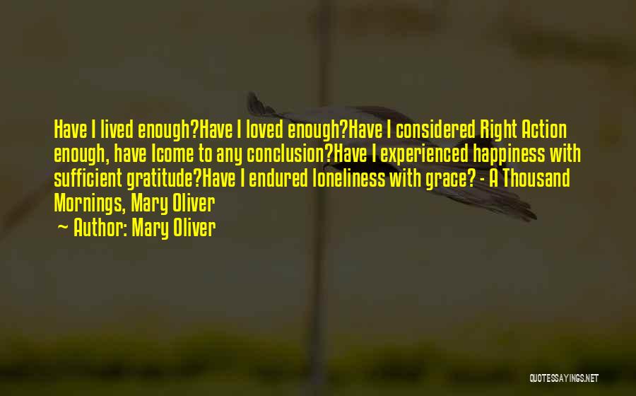 Mary Oliver Quotes: Have I Lived Enough?have I Loved Enough?have I Considered Right Action Enough, Have Icome To Any Conclusion?have I Experienced Happiness