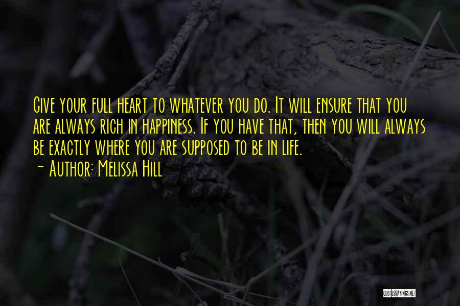 Melissa Hill Quotes: Give Your Full Heart To Whatever You Do. It Will Ensure That You Are Always Rich In Happiness. If You