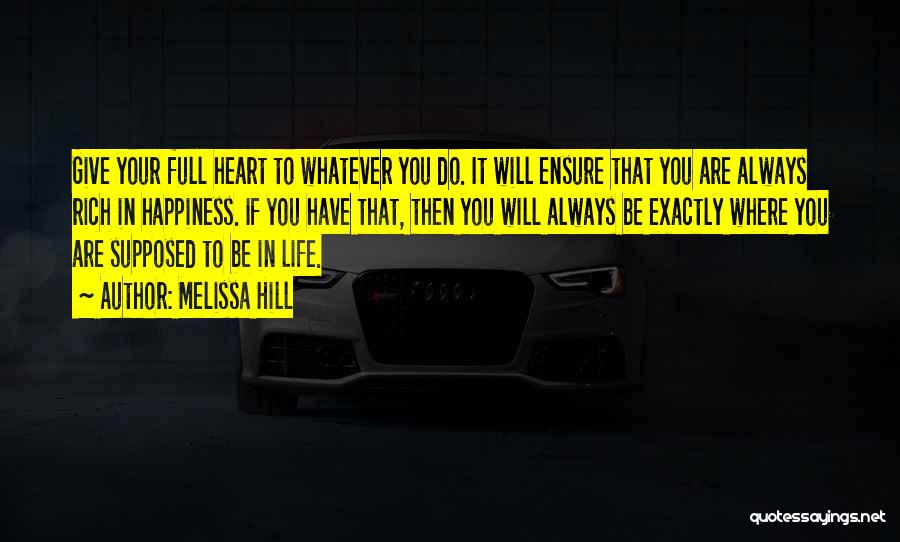 Melissa Hill Quotes: Give Your Full Heart To Whatever You Do. It Will Ensure That You Are Always Rich In Happiness. If You