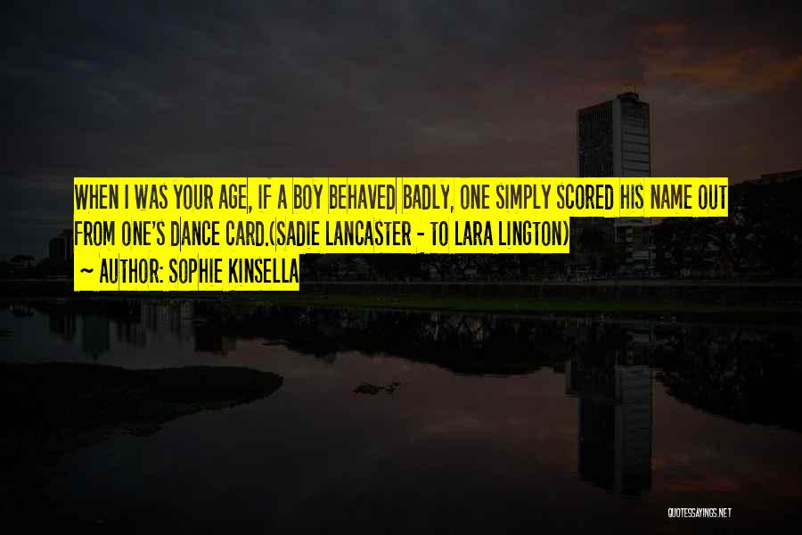 Sophie Kinsella Quotes: When I Was Your Age, If A Boy Behaved Badly, One Simply Scored His Name Out From One's Dance Card.(sadie