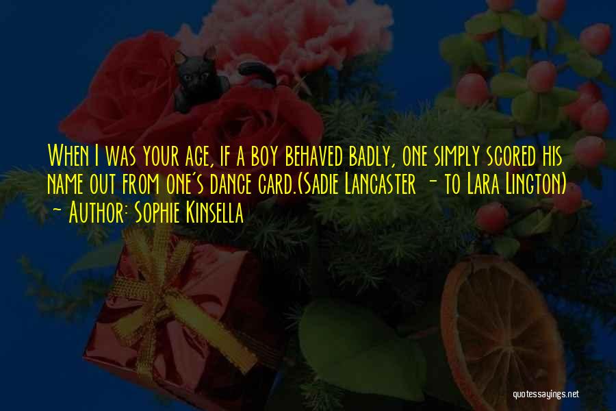 Sophie Kinsella Quotes: When I Was Your Age, If A Boy Behaved Badly, One Simply Scored His Name Out From One's Dance Card.(sadie