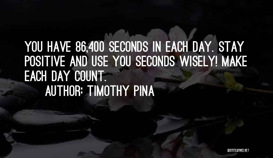 Timothy Pina Quotes: You Have 86,400 Seconds In Each Day. Stay Positive And Use You Seconds Wisely! Make Each Day Count.