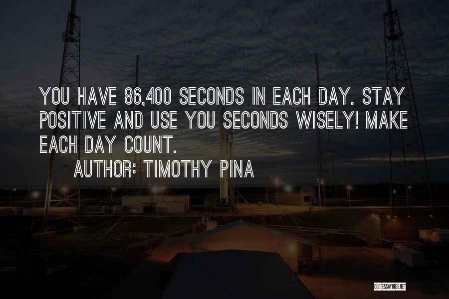 Timothy Pina Quotes: You Have 86,400 Seconds In Each Day. Stay Positive And Use You Seconds Wisely! Make Each Day Count.
