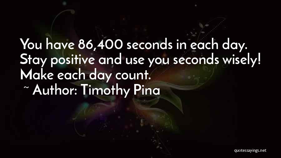 Timothy Pina Quotes: You Have 86,400 Seconds In Each Day. Stay Positive And Use You Seconds Wisely! Make Each Day Count.