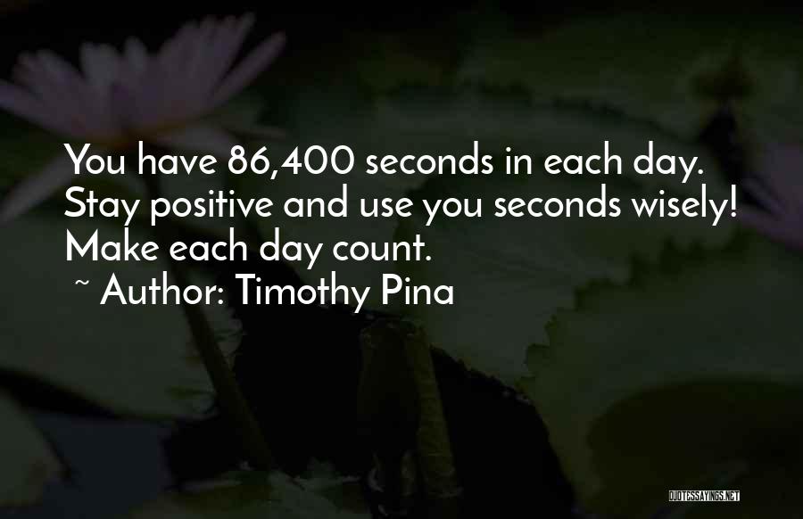 Timothy Pina Quotes: You Have 86,400 Seconds In Each Day. Stay Positive And Use You Seconds Wisely! Make Each Day Count.