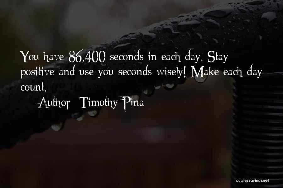 Timothy Pina Quotes: You Have 86,400 Seconds In Each Day. Stay Positive And Use You Seconds Wisely! Make Each Day Count.