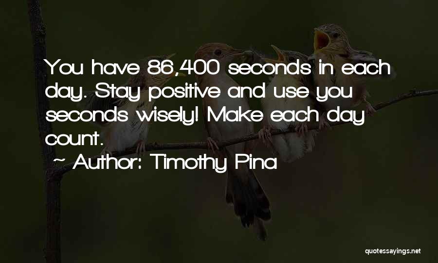 Timothy Pina Quotes: You Have 86,400 Seconds In Each Day. Stay Positive And Use You Seconds Wisely! Make Each Day Count.