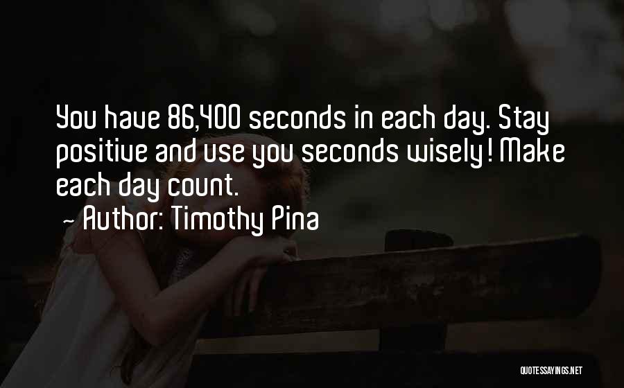 Timothy Pina Quotes: You Have 86,400 Seconds In Each Day. Stay Positive And Use You Seconds Wisely! Make Each Day Count.