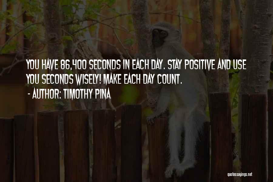 Timothy Pina Quotes: You Have 86,400 Seconds In Each Day. Stay Positive And Use You Seconds Wisely! Make Each Day Count.