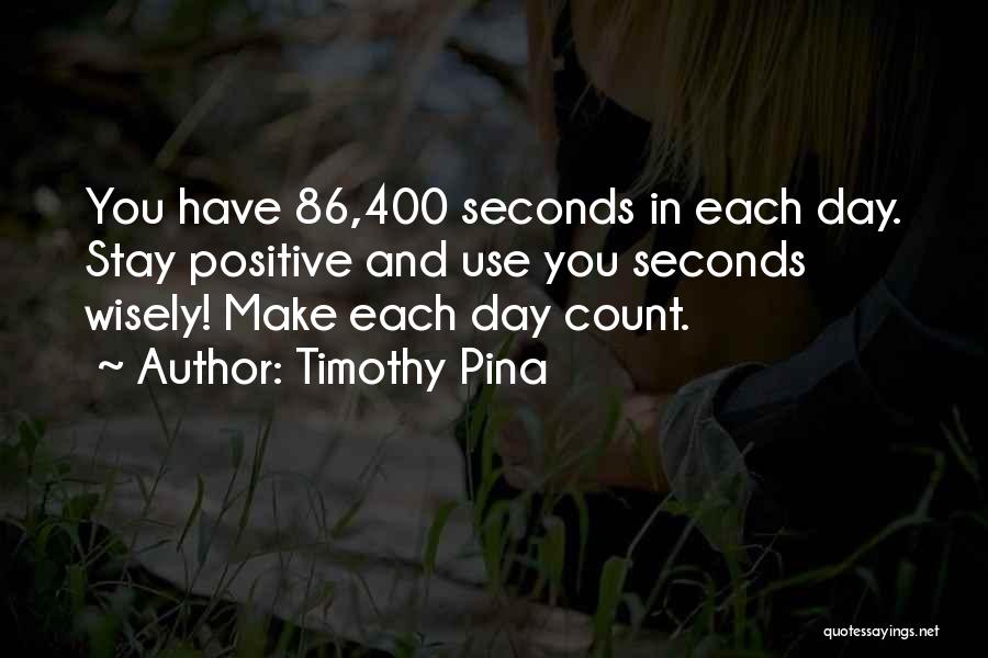 Timothy Pina Quotes: You Have 86,400 Seconds In Each Day. Stay Positive And Use You Seconds Wisely! Make Each Day Count.
