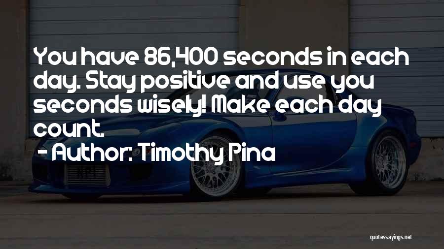 Timothy Pina Quotes: You Have 86,400 Seconds In Each Day. Stay Positive And Use You Seconds Wisely! Make Each Day Count.