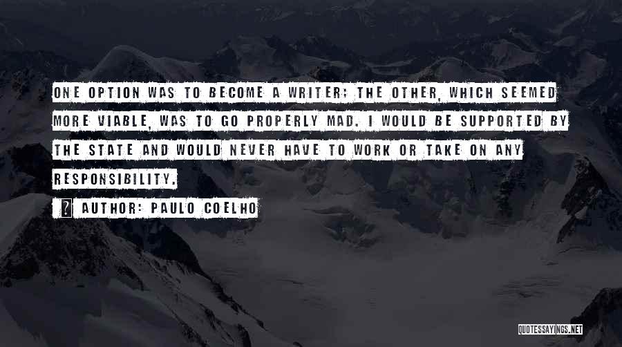 Paulo Coelho Quotes: One Option Was To Become A Writer; The Other, Which Seemed More Viable, Was To Go Properly Mad. I Would