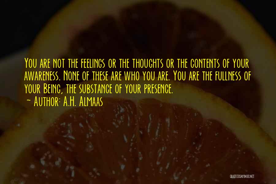 A.H. Almaas Quotes: You Are Not The Feelings Or The Thoughts Or The Contents Of Your Awareness. None Of These Are Who You