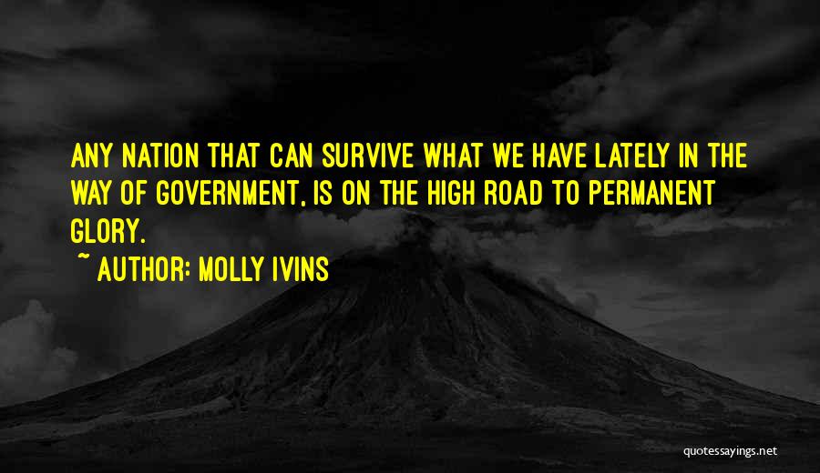 Molly Ivins Quotes: Any Nation That Can Survive What We Have Lately In The Way Of Government, Is On The High Road To