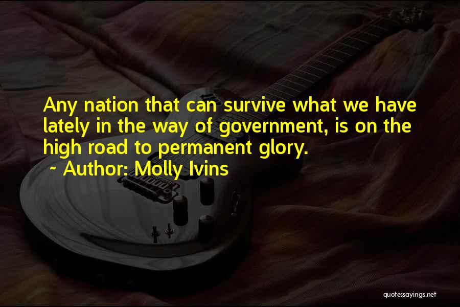 Molly Ivins Quotes: Any Nation That Can Survive What We Have Lately In The Way Of Government, Is On The High Road To