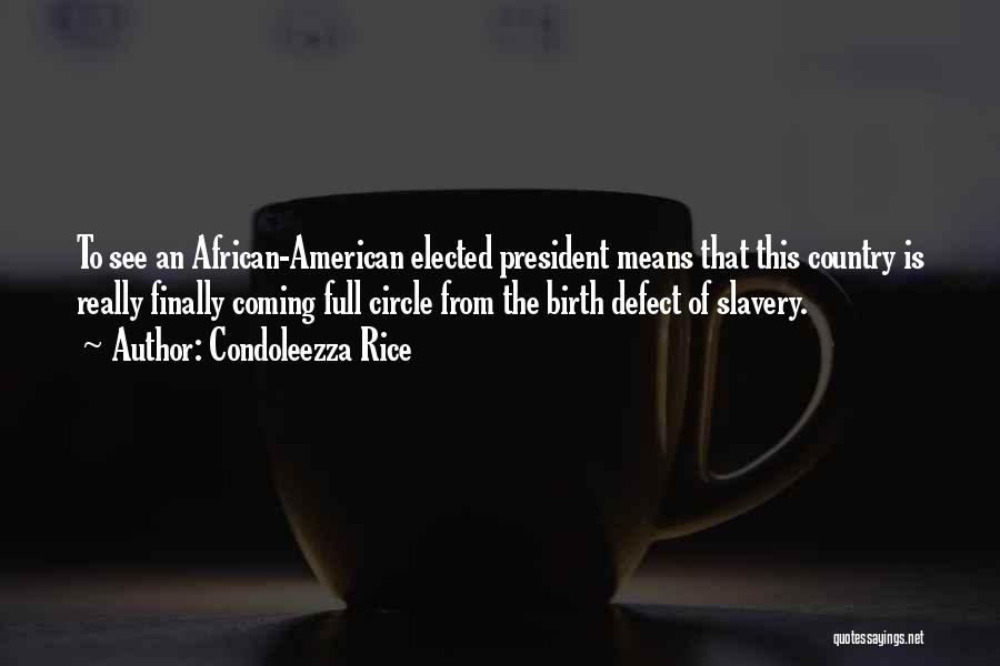 Condoleezza Rice Quotes: To See An African-american Elected President Means That This Country Is Really Finally Coming Full Circle From The Birth Defect