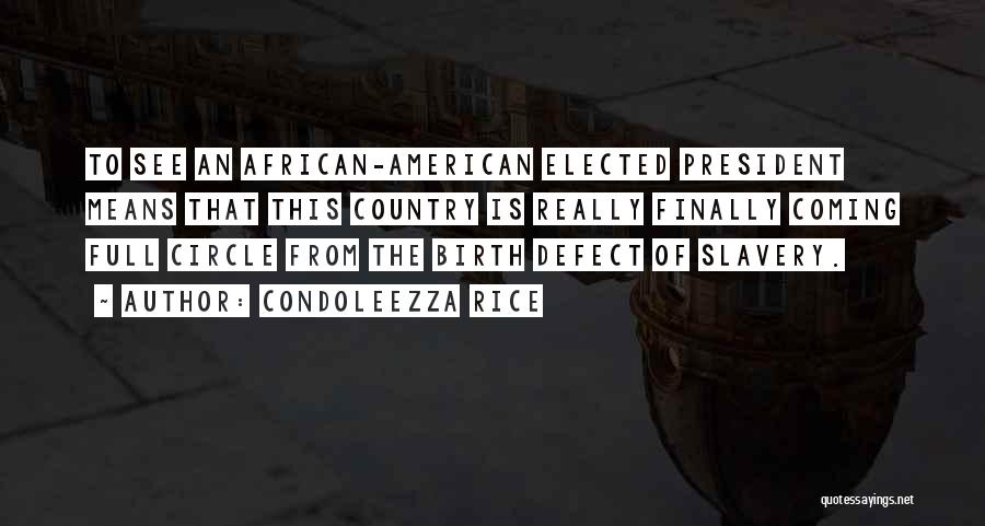 Condoleezza Rice Quotes: To See An African-american Elected President Means That This Country Is Really Finally Coming Full Circle From The Birth Defect